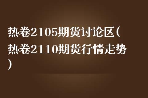 热卷2105期货讨论区(热卷2110期货行情走势)_https://www.qianjuhuagong.com_期货平台_第1张