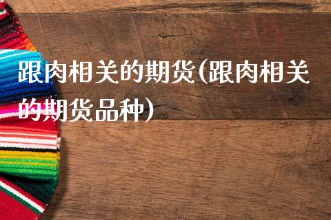 跟肉相关的期货(跟肉相关的期货品种)_https://www.qianjuhuagong.com_期货开户_第1张