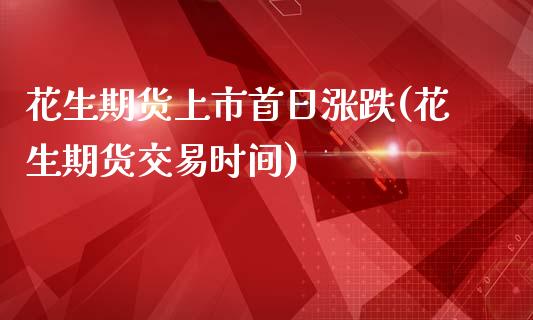 花生期货上市首日涨跌(花生期货交易时间)_https://www.qianjuhuagong.com_期货百科_第1张