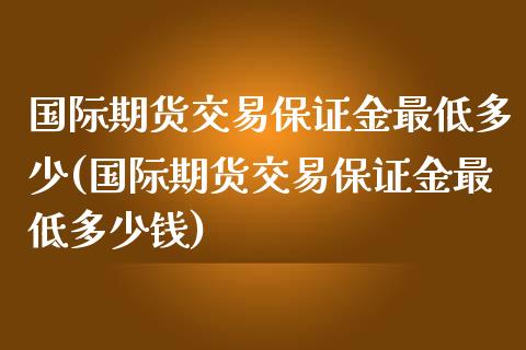 国际期货交易保证金最低多少(国际期货交易保证金最低多少钱)_https://www.qianjuhuagong.com_期货百科_第1张