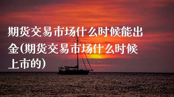 期货交易市场什么时候能出金(期货交易市场什么时候上市的)_https://www.qianjuhuagong.com_期货平台_第1张