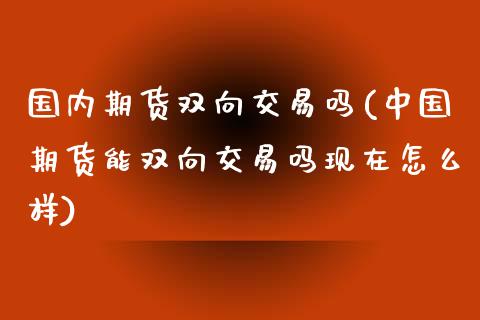 国内期货双向交易吗(中国期货能双向交易吗现在怎么样)_https://www.qianjuhuagong.com_期货直播_第1张