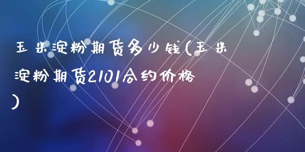 玉米淀粉期货多少钱(玉米淀粉期货2101合约价格)_https://www.qianjuhuagong.com_期货开户_第1张