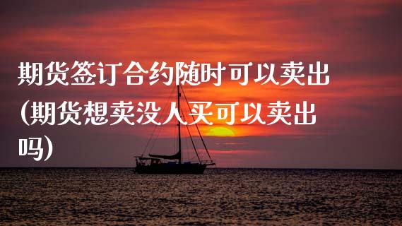 期货签订合约随时可以卖出(期货想卖没人买可以卖出吗)_https://www.qianjuhuagong.com_期货开户_第1张