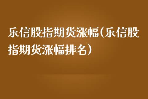 乐信股指期货涨幅(乐信股指期货涨幅排名)_https://www.qianjuhuagong.com_期货行情_第1张