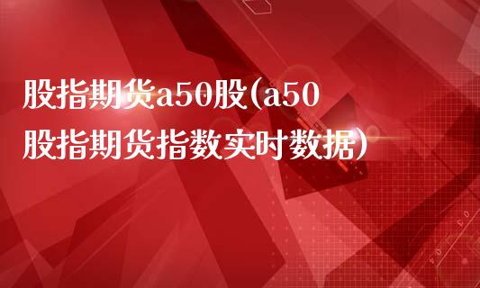 股指期货a50股(a50股指期货指数实时数据)_https://www.qianjuhuagong.com_期货行情_第1张