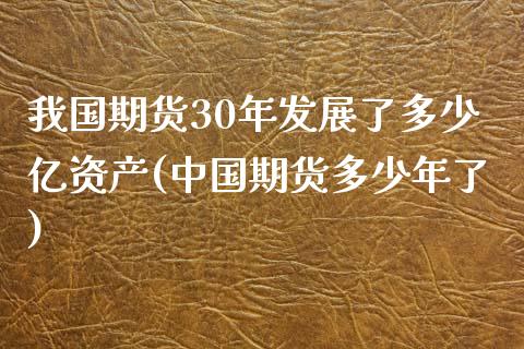 我国期货30年发展了多少亿资产(中国期货多少年了)_https://www.qianjuhuagong.com_期货百科_第1张