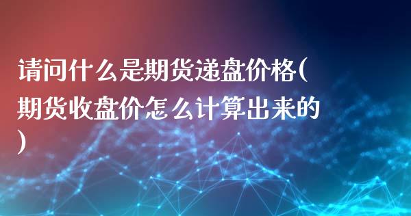 请问什么是期货递盘价格(期货收盘价怎么计算出来的)_https://www.qianjuhuagong.com_期货开户_第1张