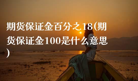 期货保证金百分之18(期货保证金100是什么意思)_https://www.qianjuhuagong.com_期货行情_第1张