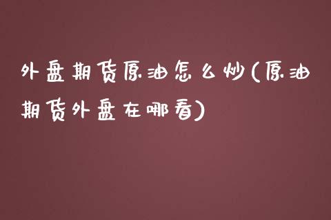 外盘期货原油怎么炒(原油期货外盘在哪看)_https://www.qianjuhuagong.com_期货百科_第1张