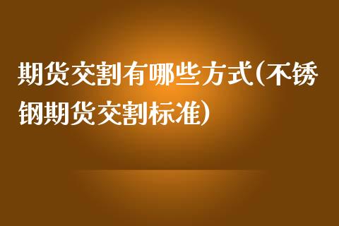 期货交割有哪些方式(不锈钢期货交割标准)_https://www.qianjuhuagong.com_期货直播_第1张