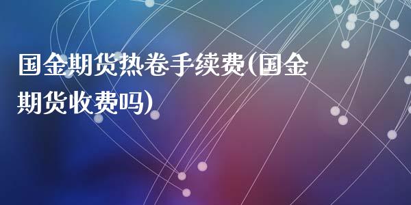 国金期货热卷手续费(国金期货收费吗)_https://www.qianjuhuagong.com_期货百科_第1张