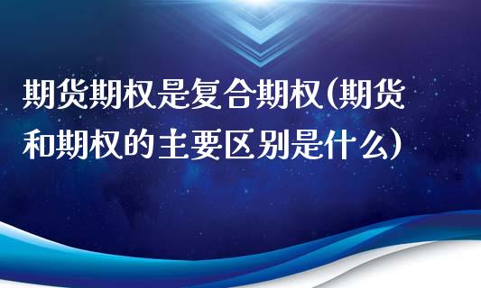 期货期权是复合期权(期货和期权的主要区别是什么)_https://www.qianjuhuagong.com_期货百科_第1张