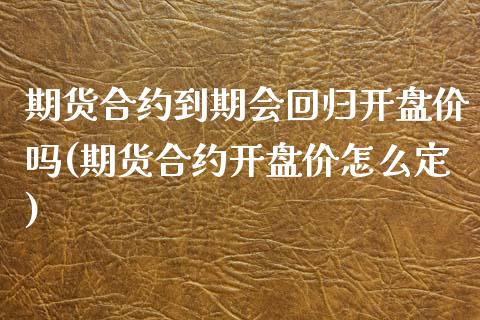 期货合约到期会回归开盘价吗(期货合约开盘价怎么定)_https://www.qianjuhuagong.com_期货直播_第1张