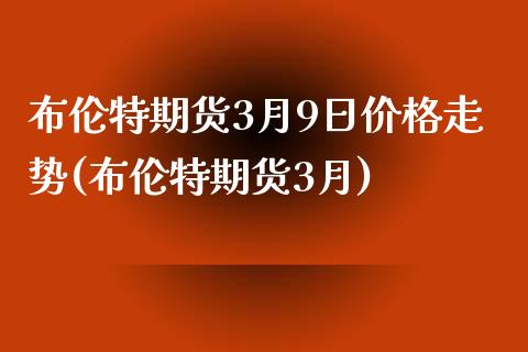 布伦特期货3月9日价格走势(布伦特期货3月)_https://www.qianjuhuagong.com_期货平台_第1张