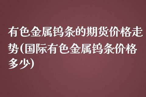 有色金属钨条的期货价格走势(国际有色金属钨条价格多少)_https://www.qianjuhuagong.com_期货平台_第1张