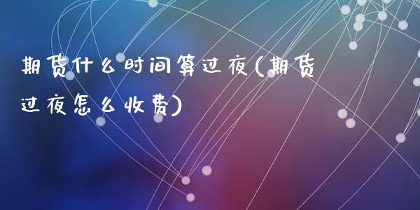 期货什么时间算过夜(期货过夜怎么收费)_https://www.qianjuhuagong.com_期货开户_第1张