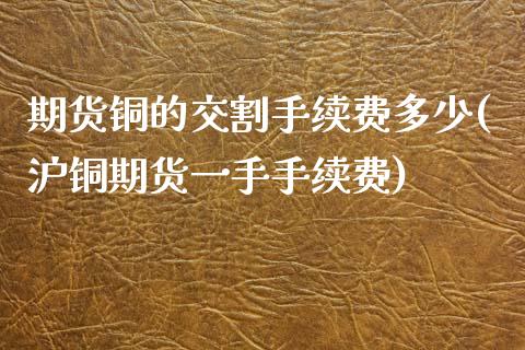 期货铜的交割手续费多少(沪铜期货一手手续费)_https://www.qianjuhuagong.com_期货开户_第1张