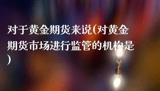 对于黄金期货来说(对黄金期货市场进行监管的机构是)_https://www.qianjuhuagong.com_期货百科_第1张