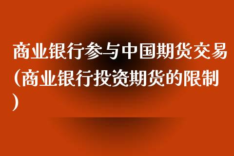 商业银行参与中国期货交易(商业银行投资期货的限制)_https://www.qianjuhuagong.com_期货平台_第1张