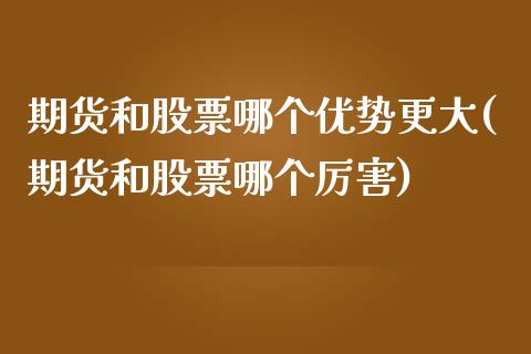 期货和股票哪个优势更大(期货和股票哪个厉害)_https://www.qianjuhuagong.com_期货开户_第1张