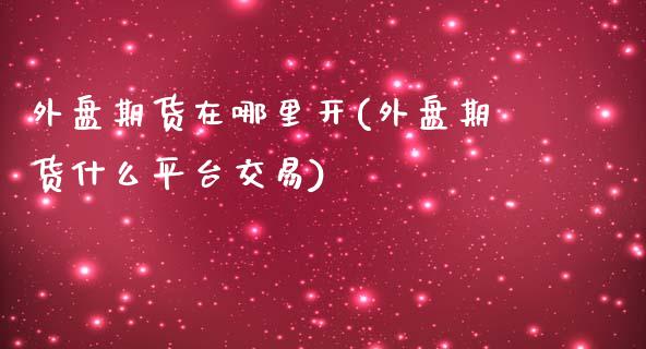 外盘期货在哪里开(外盘期货什么平台交易)_https://www.qianjuhuagong.com_期货百科_第1张