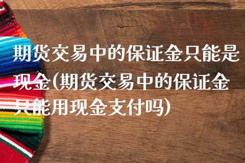 期货交易中的保证金只能是现金(期货交易中的保证金只能用现金支付吗)_https://www.qianjuhuagong.com_期货直播_第1张