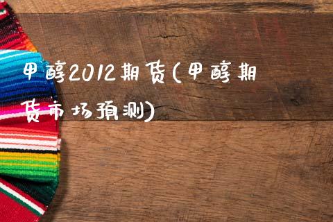 甲醇2012期货(甲醇期货市场预测)_https://www.qianjuhuagong.com_期货百科_第1张