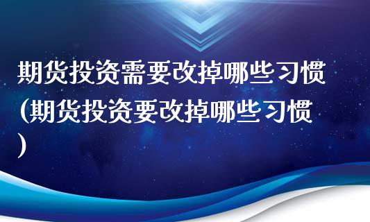 期货投资需要改掉哪些习惯(期货投资要改掉哪些习惯)_https://www.qianjuhuagong.com_期货百科_第1张