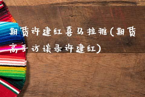 期货许建红喜马拉雅(期货高手访谈录许建红)_https://www.qianjuhuagong.com_期货行情_第1张