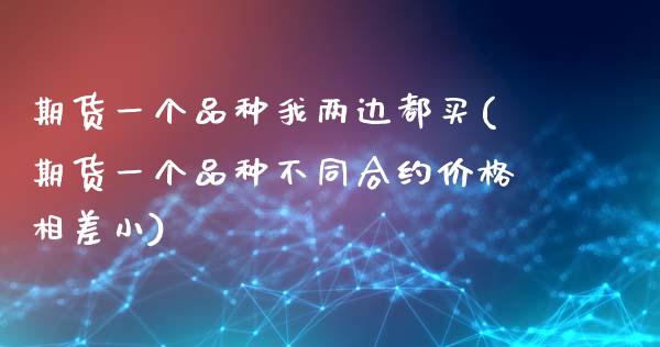 期货一个品种我两边都买(期货一个品种不同合约价格相差小)_https://www.qianjuhuagong.com_期货平台_第1张