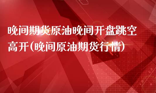 晚间期货原油晚间开盘跳空高开(晚间原油期货行情)_https://www.qianjuhuagong.com_期货直播_第1张