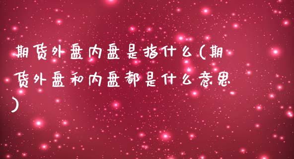 期货外盘内盘是指什么(期货外盘和内盘都是什么意思)_https://www.qianjuhuagong.com_期货平台_第1张