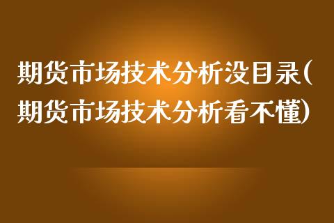 期货市场技术分析没目录(期货市场技术分析看不懂)_https://www.qianjuhuagong.com_期货行情_第1张