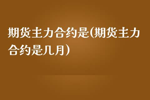 期货主力合约是(期货主力合约是几月)_https://www.qianjuhuagong.com_期货百科_第1张