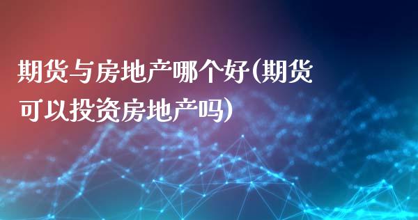 期货与房地产哪个好(期货可以投资房地产吗)_https://www.qianjuhuagong.com_期货行情_第1张