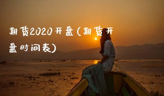 期货2020开盘(期货开盘时间表)_https://www.qianjuhuagong.com_期货直播_第1张