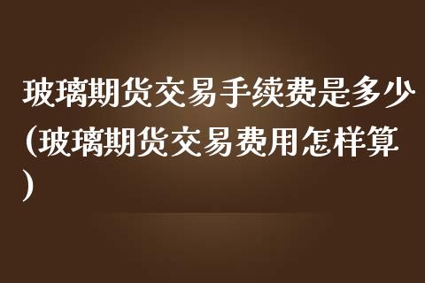 玻璃期货交易手续费是多少(玻璃期货交易费用怎样算)_https://www.qianjuhuagong.com_期货开户_第1张