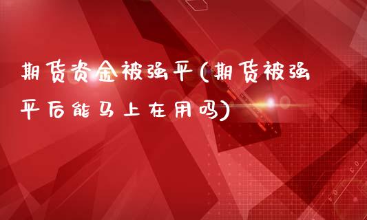 期货资金被强平(期货被强平后能马上在用吗)_https://www.qianjuhuagong.com_期货直播_第1张