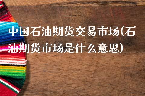 中国石油期货交易市场(石油期货市场是什么意思)_https://www.qianjuhuagong.com_期货行情_第1张