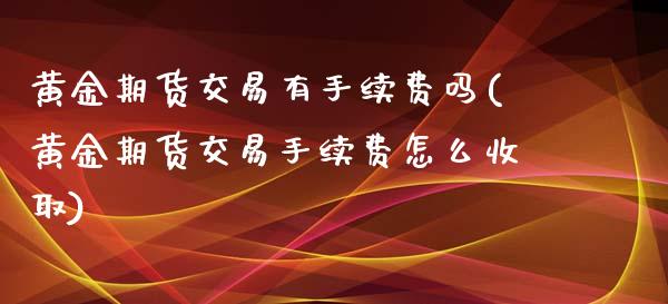 黄金期货交易有手续费吗(黄金期货交易手续费怎么收取)_https://www.qianjuhuagong.com_期货开户_第1张