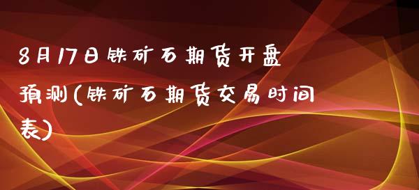 8月17日铁矿石期货开盘预测(铁矿石期货交易时间表)_https://www.qianjuhuagong.com_期货平台_第1张