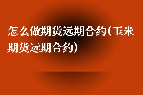 怎么做期货远期合约(玉米期货远期合约)_https://www.qianjuhuagong.com_期货开户_第1张