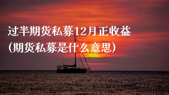 过半期货私募12月正收益(期货私募是什么意思)_https://www.qianjuhuagong.com_期货平台_第1张