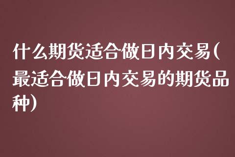 什么期货适合做日内交易(最适合做日内交易的期货品种)_https://www.qianjuhuagong.com_期货开户_第1张