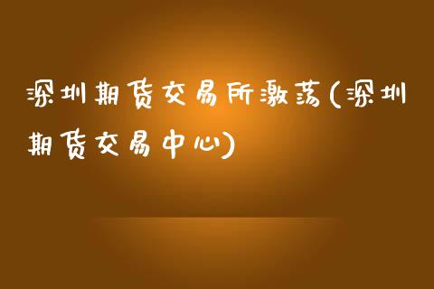 深圳期货交易所激荡(深圳期货交易中心)_https://www.qianjuhuagong.com_期货开户_第1张