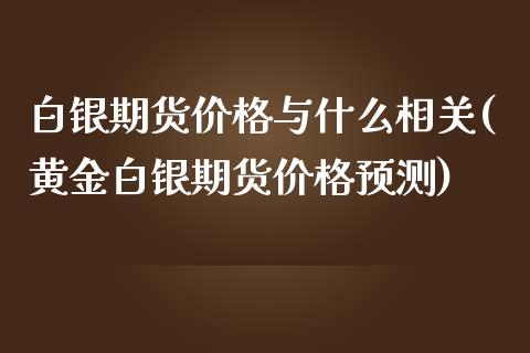 白银期货价格与什么相关(黄金白银期货价格预测)_https://www.qianjuhuagong.com_期货行情_第1张