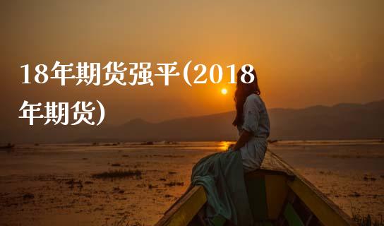 18年期货强平(2018年期货)_https://www.qianjuhuagong.com_期货百科_第1张