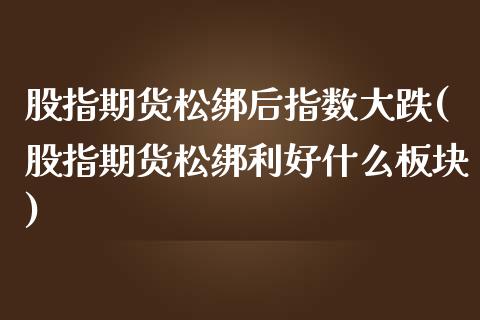 股指期货松绑后指数大跌(股指期货松绑利好什么板块)_https://www.qianjuhuagong.com_期货百科_第1张