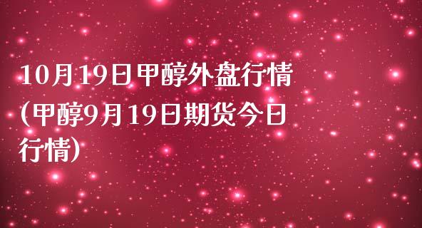 10月19日甲醇外盘行情(甲醇9月19日期货今日行情)_https://www.qianjuhuagong.com_期货百科_第1张